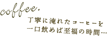 Coffee 丁寧に淹れたコーヒーを一口飲めば至福の時間･･･