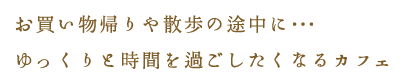 お買い物帰りや散歩の途中に･･･ゆっくりと時間を過ごしたくなるカフェ